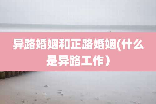 异路婚姻和正路婚姻(什么是异路工作)