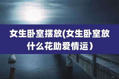 女生卧室摆放(女生卧室放什么花助爱情运)