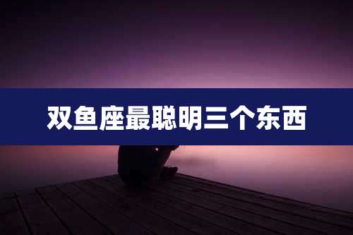 双鱼座最聪明三个东西