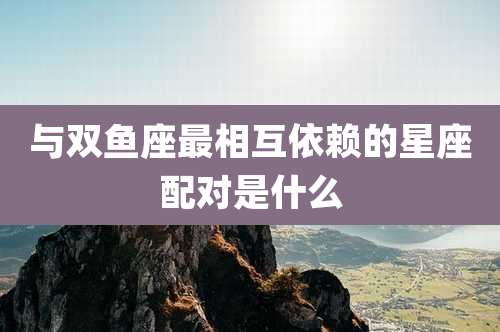 与双鱼座最相互依赖的星座配对是什么