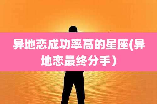 异地恋成功率高的星座(异地恋最终分手）