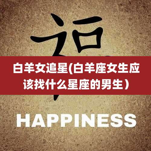白羊女追星(白羊座女生应该找什么星座的男生）