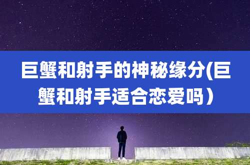 巨蟹和射手的神秘缘分(巨蟹和射手适合恋爱吗）