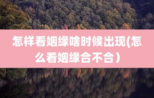 怎样看姻缘啥时候出现(怎么看姻缘合不合)