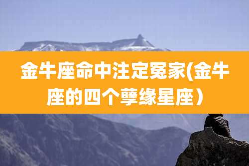 金牛座命中注定冤家(金牛座的四个孽缘星座）