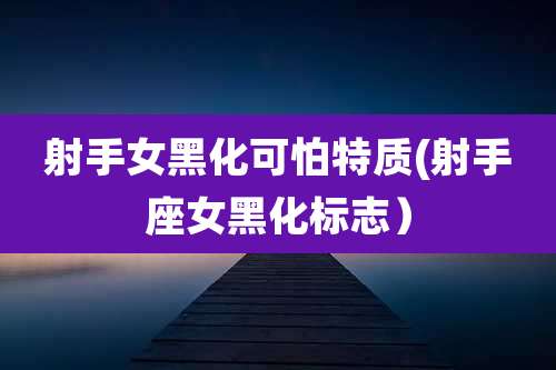 射手女黑化可怕特质(射手座女黑化标志)