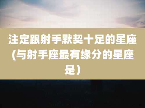 注定跟射手默契十足的星座(与射手座最有缘分的星座是）