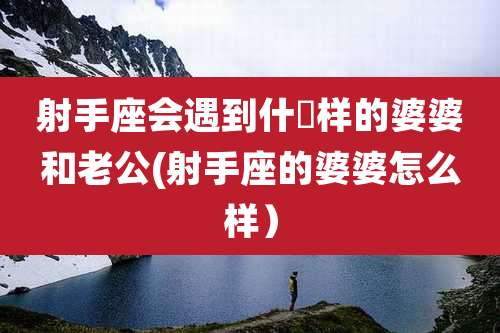 射手座会遇到什麼样的婆婆和老公(射手座的婆婆怎么样）