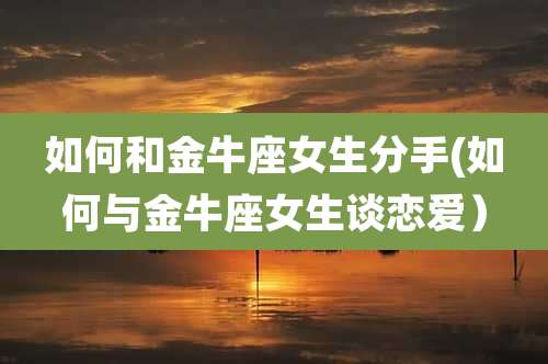 如何和金牛座女生分手(如何与金牛座女生谈恋爱)