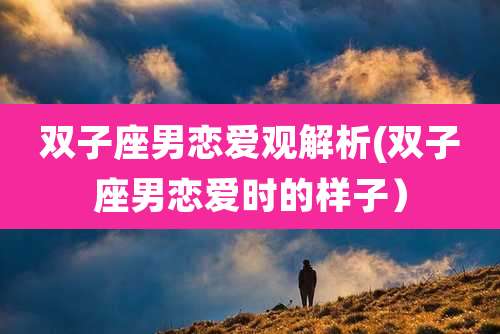 双子座男恋爱观解析(双子座男恋爱时的样子)