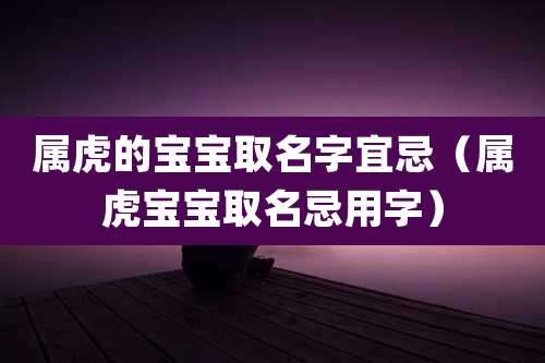 属虎的宝宝取名字宜忌(属虎宝宝取名忌用字)