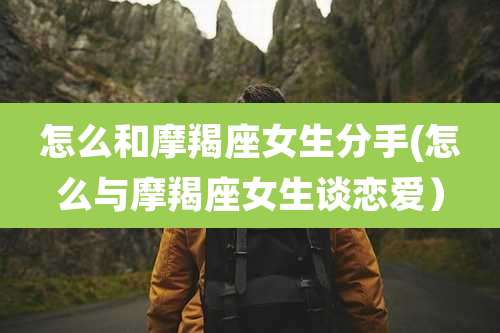 怎么和摩羯座女生分手(怎么与摩羯座女生谈恋爱)