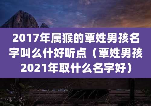 2017年属猴的覃姓男孩名字叫么什好听点(覃姓男孩2021年取什么名字好)