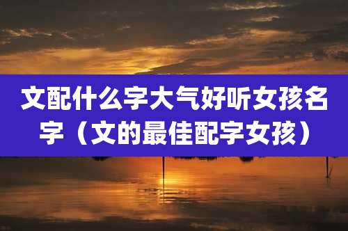 文配什么字大气好听女孩名字(文的最佳配字女孩)