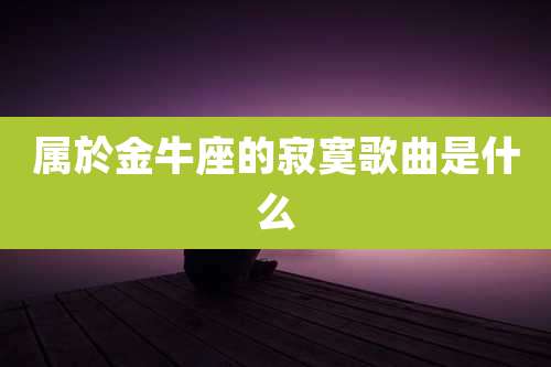 属於金牛座的寂寞歌曲是什么