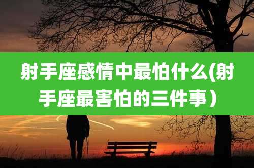 射手座感情中最怕什么(射手座最害怕的三件事)