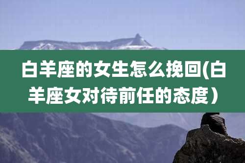 白羊座的女生怎么挽回(白羊座女对待前任的态度）