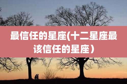 最信任的星座(十二星座最该信任的星座）