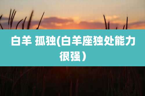 白羊 孤独(白羊座独处能力很强）