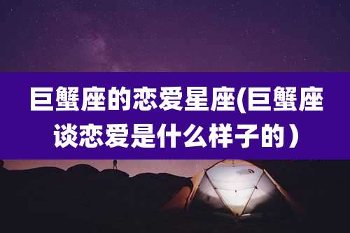 巨蟹座的恋爱星座(巨蟹座谈恋爱是什么样子的）
