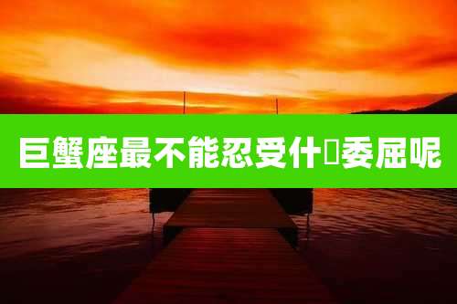 巨蟹座最不能忍受什麼委屈呢