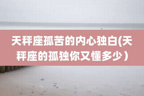 天秤座孤苦的内心独白(天秤座的孤独你又懂多少)