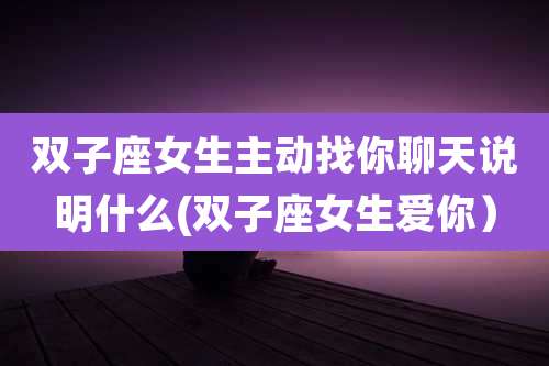 双子座女生主动找你聊天说明什么(双子座女生爱你)