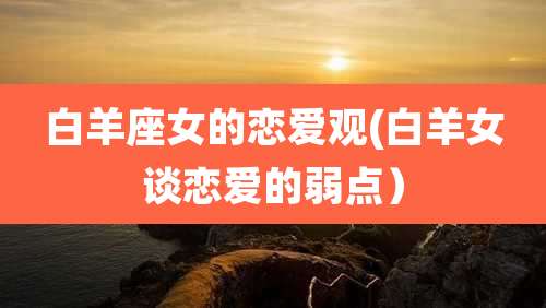 白羊座女的恋爱观(白羊女谈恋爱的弱点)