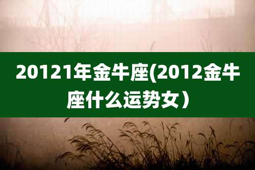 20121年金牛座(2012金牛座什么运势女）