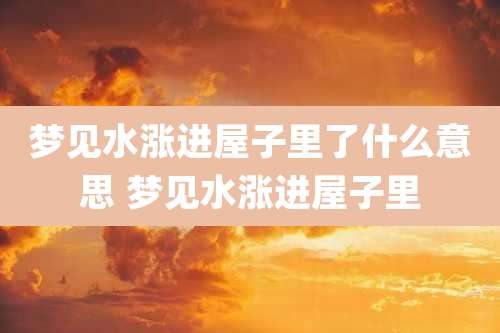 梦见水涨进屋子里了什么意思 梦见水涨进屋子里
