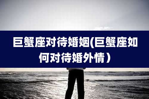 巨蟹座对待婚姻(巨蟹座如何对待婚外情)
