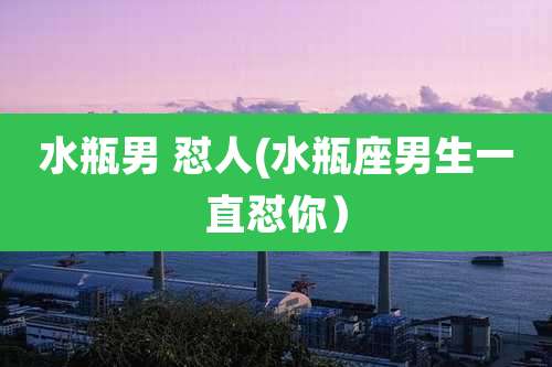 水瓶男 怼人(水瓶座男生一直怼你)