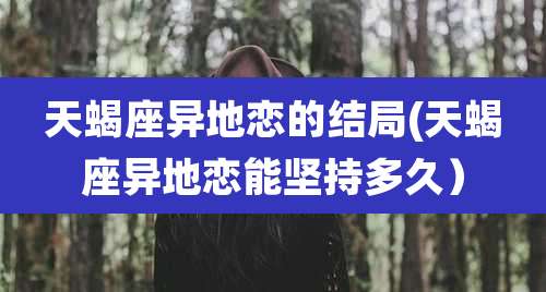 天蝎座异地恋的结局(天蝎座异地恋能坚持多久)