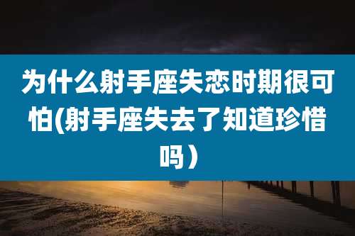 为什么射手座失恋时期很可怕(射手座失去了知道珍惜吗）