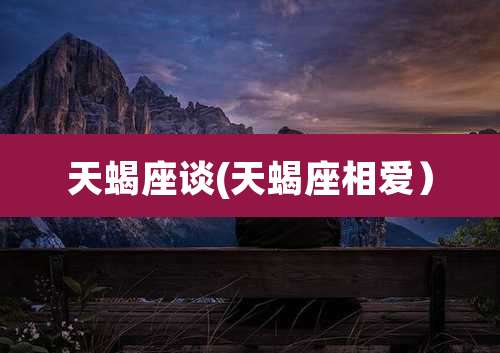 天蝎座谈(天蝎座相爱)