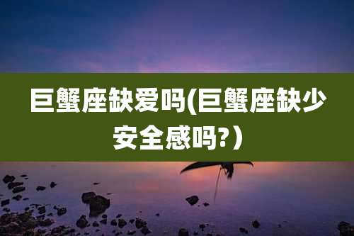 巨蟹座缺爱吗(巨蟹座缺少安全感吗?）