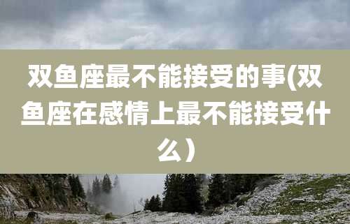 双鱼座最不能接受的事(双鱼座在感情上最不能接受什么）