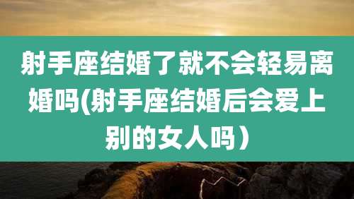 射手座结婚了就不会轻易离婚吗(射手座结婚后会爱上别的女人吗)