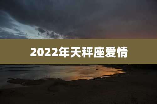 2022年天秤座爱情