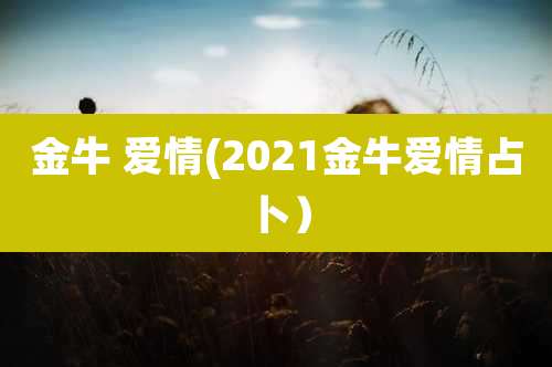 金牛 爱情(2021金牛爱情占卜）