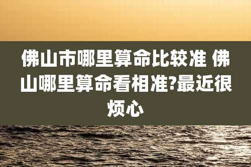 佛山市哪里算命比较准 佛山哪里算命看相准?最近很烦心