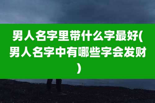 男人名字里带什么字最好(男人名字中有哪些字会发财）