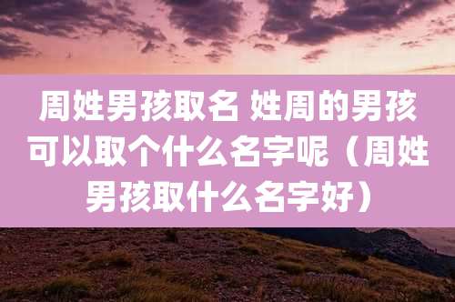 周姓男孩取名 姓周的男孩可以取个什么名字呢(周姓男孩取什么名字好)