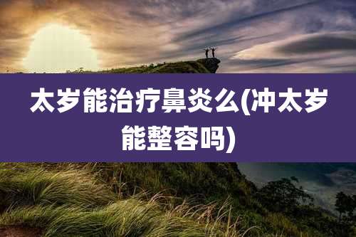 太岁能治疗鼻炎么(冲太岁能整容吗)