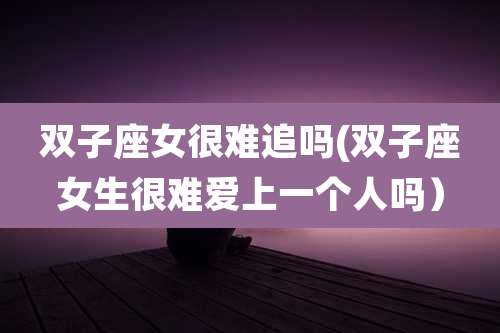 双子座女很难追吗(双子座女生很难爱上一个人吗）