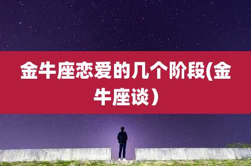 金牛座恋爱的几个阶段(金牛座谈）