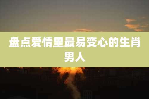 盘点爱情里最易变心的生肖男人