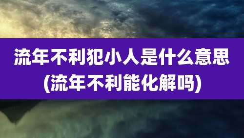 流年不利犯小人是什么意思(流年不利能化解吗)