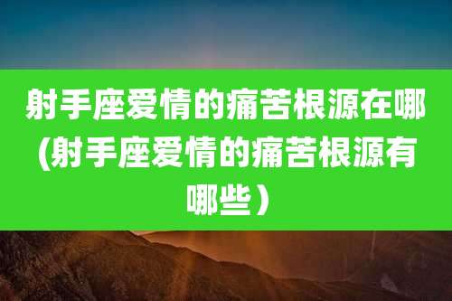射手座爱情的痛苦根源在哪(射手座爱情的痛苦根源有哪些)