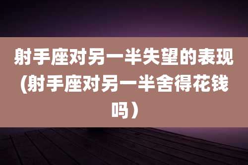 射手座对另一半失望的表现(射手座对另一半舍得花钱吗)
